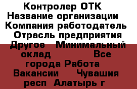 Контролер ОТК › Название организации ­ Компания-работодатель › Отрасль предприятия ­ Другое › Минимальный оклад ­ 25 700 - Все города Работа » Вакансии   . Чувашия респ.,Алатырь г.